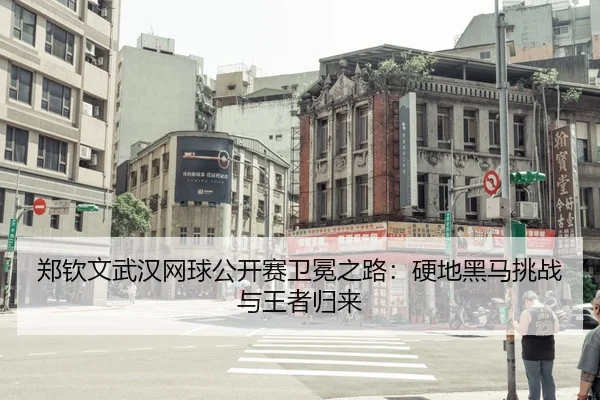 郑钦文武汉网球公开赛卫冕之路：硬地黑马挑战与王者归来