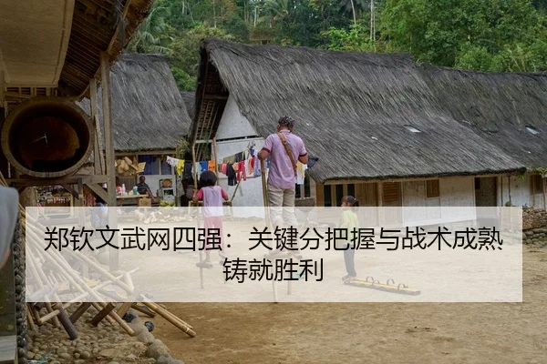郑钦文武网四强：关键分把握与战术成熟铸就胜利