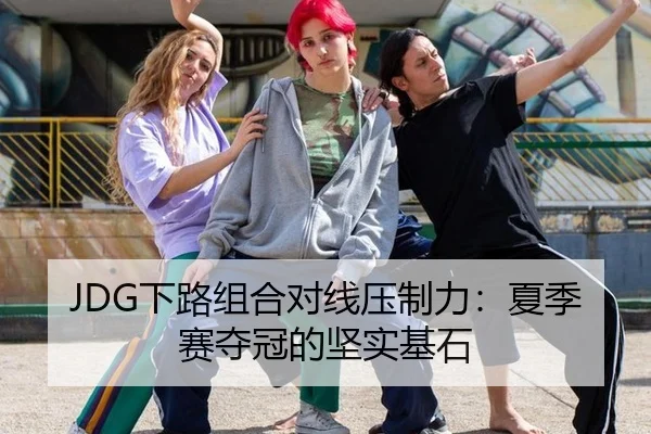 JDG下路组合对线压制力：夏季赛夺冠的坚实基石