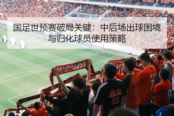 国足世预赛破局关键：中后场出球困境与归化球员使用策略