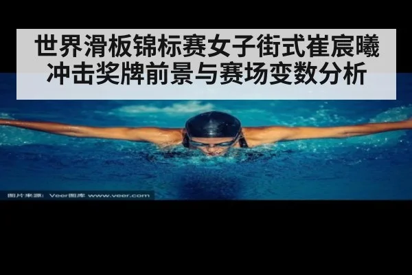 世界滑板锦标赛女子街式崔宸曦冲击奖牌前景与赛场变数分析